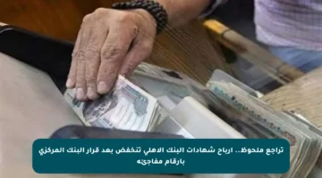 تراجع ملحوظ.. أرباح شهادات البنك الأهلي تنخفض بعد قرار البنك المركزي بأرقام مفاجئة